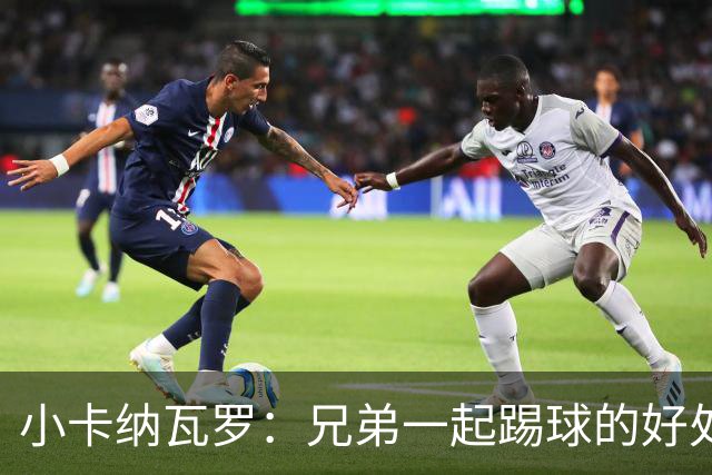 小卡纳瓦罗：兄弟一起踢球的好处？至少他不会因传球失误就骂你妈