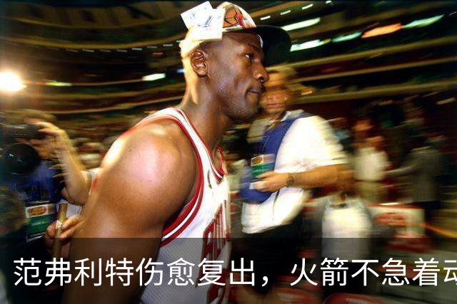 范弗利特伤愈复出,火箭不急着动选秀权做交易